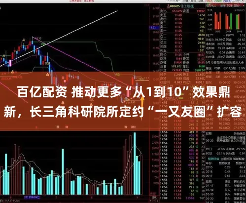 百亿配资 推动更多“从1到10”效果鼎新，长三角科研院所定约“一又友圈”扩容