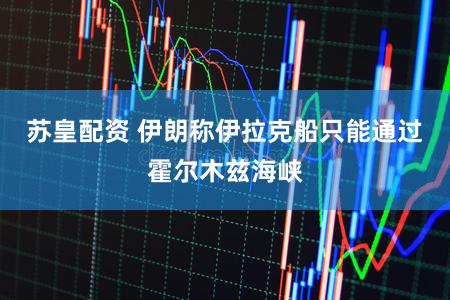 苏皇配资 伊朗称伊拉克船只能通过霍尔木兹海峡