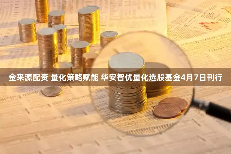 金来源配资 量化策略赋能 华安智优量化选股基金4月7日刊行