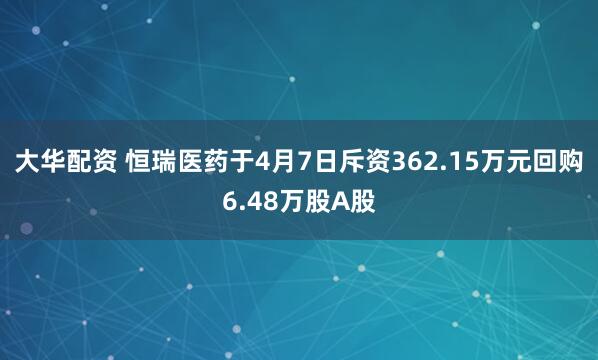 大华配资 恒瑞医药于4月7日斥资362.15万元回购6.48万股A股