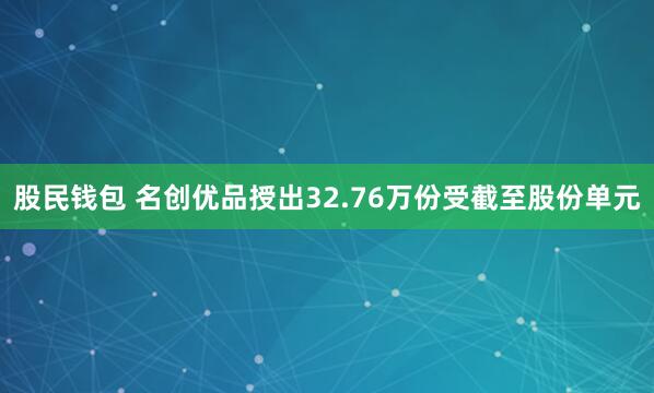 股民钱包 名创优品授出32.76万份受截至股份单元