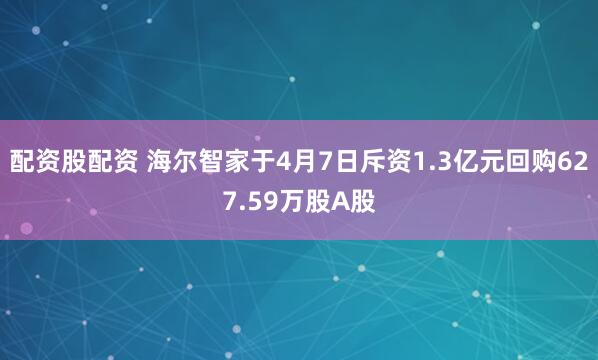 配资股配资 海尔智家于4月7日斥资1.3亿元回购627.59万股A股