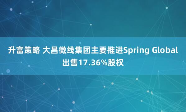 升富策略 大昌微线集团主要推进Spring Global出售17.36%股权