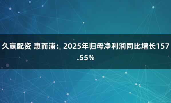 久赢配资 惠而浦：2025年归母净利润同比增长157.55%