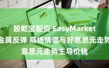 股乾宝配资 EasyMarkets易信:贵金属反弹 商场情谊与好意思元走势主导价钱