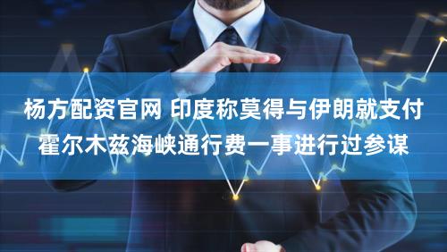 杨方配资官网 印度称莫得与伊朗就支付霍尔木兹海峡通行费一事进行过参谋