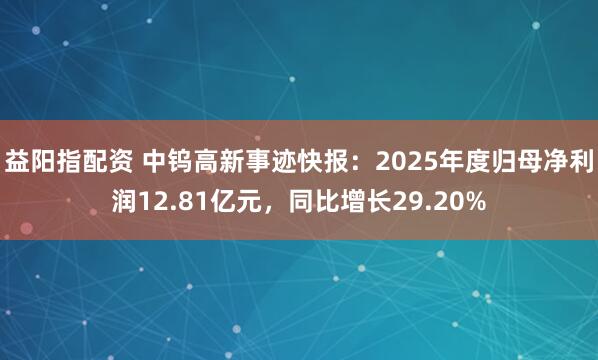 益阳指配资 中钨高新事迹快报：2025年度归母净利润12.81亿元，同比增长29.20%