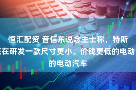 恒汇配资 音信东说念主士称,特斯拉正在研发一款尺寸更小、价钱更低的电动汽车