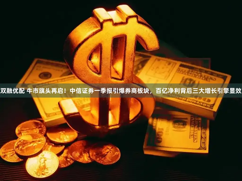 双融优配 牛市旗头再启!中信证券一季报引爆券商板块,百亿净利背后三大增长引擎显效