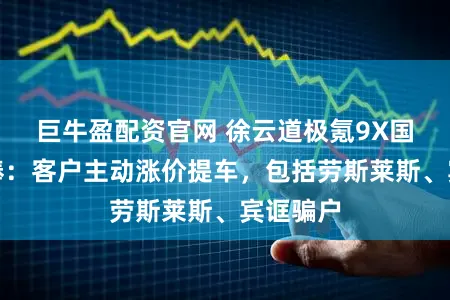 巨牛盈配资官网 徐云道极氪9X国外受追捧:客户主动涨价提车,包括劳斯莱斯、宾诓骗户