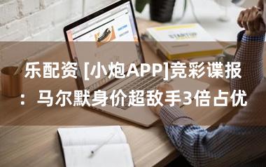 乐配资 [小炮APP]竞彩谍报：马尔默身价超敌手3倍占优