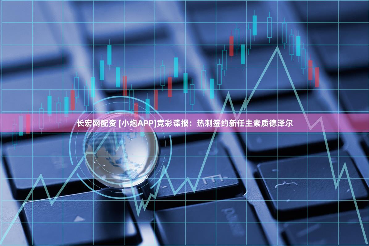 长宏网配资 [小炮APP]竞彩谍报：热刺签约新任主素质德泽尔