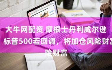 大牛网配资 摩根士丹利威尔逊:标普500若回调,将加仓风险财富