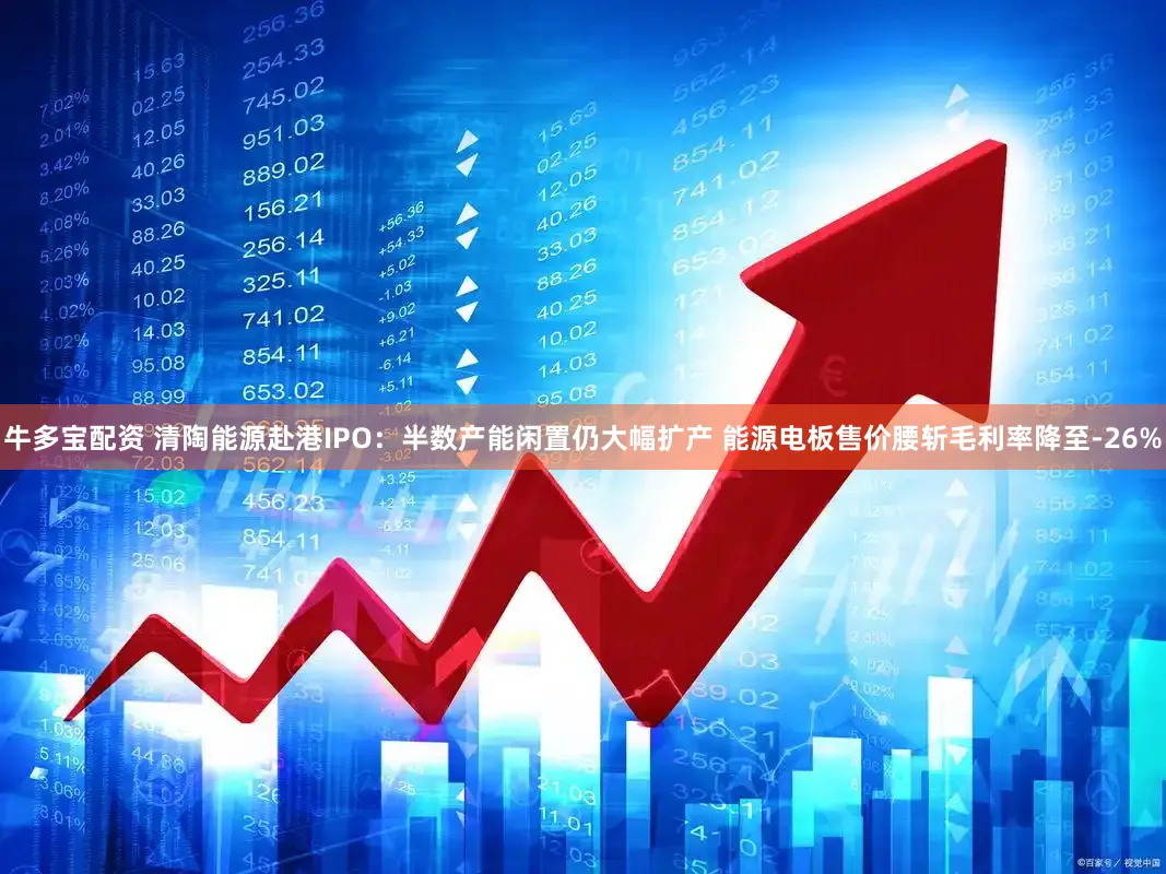 牛多宝配资 清陶能源赴港IPO：半数产能闲置仍大幅扩产 能源电板售价腰斩毛利率降至-26%