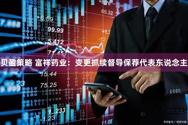 贝盈策略 富祥药业：变更抓续督导保荐代表东说念主