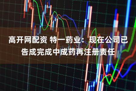高开网配资 特一药业：现在公司已告成完成中成药再注册责任