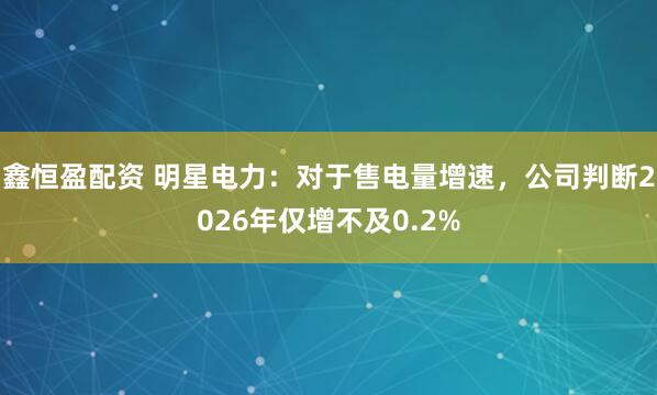 鑫恒盈配资 明星电力:对于售电量增速,公司判断2026年仅增不及0.2%