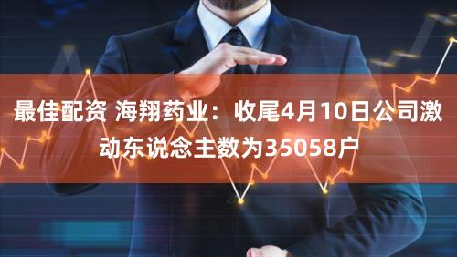 最佳配资 海翔药业：收尾4月10日公司激动东说念主数为35058户