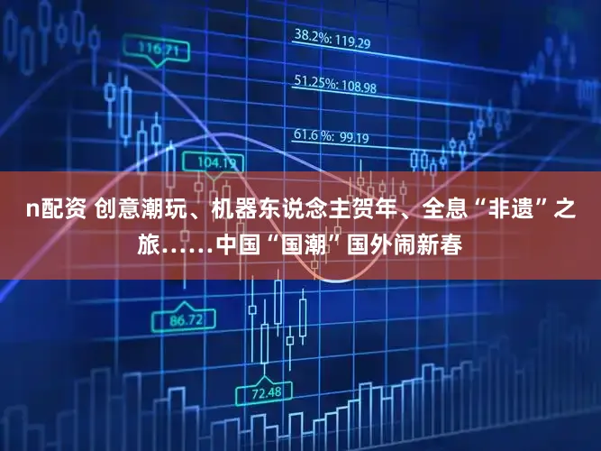 n配资 创意潮玩、机器东说念主贺年、全息“非遗”之旅……中国“国潮”国外闹新春