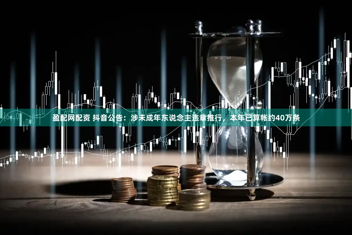 盈配网配资 抖音公告:涉未成年东说念主违章推行,本年已算帐约40万条