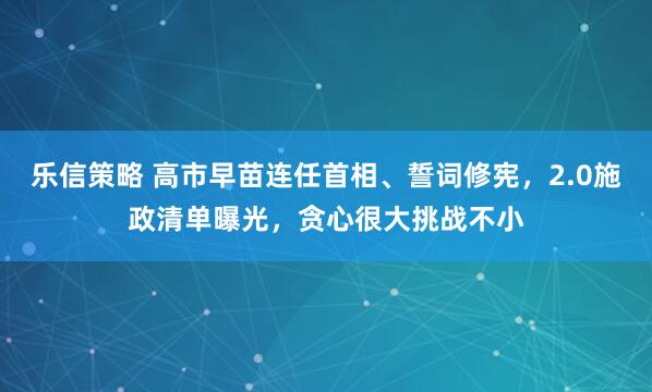 乐信策略 高市早苗连任首相、誓词修宪,2.0施政清单曝光,贪心很大挑战不小