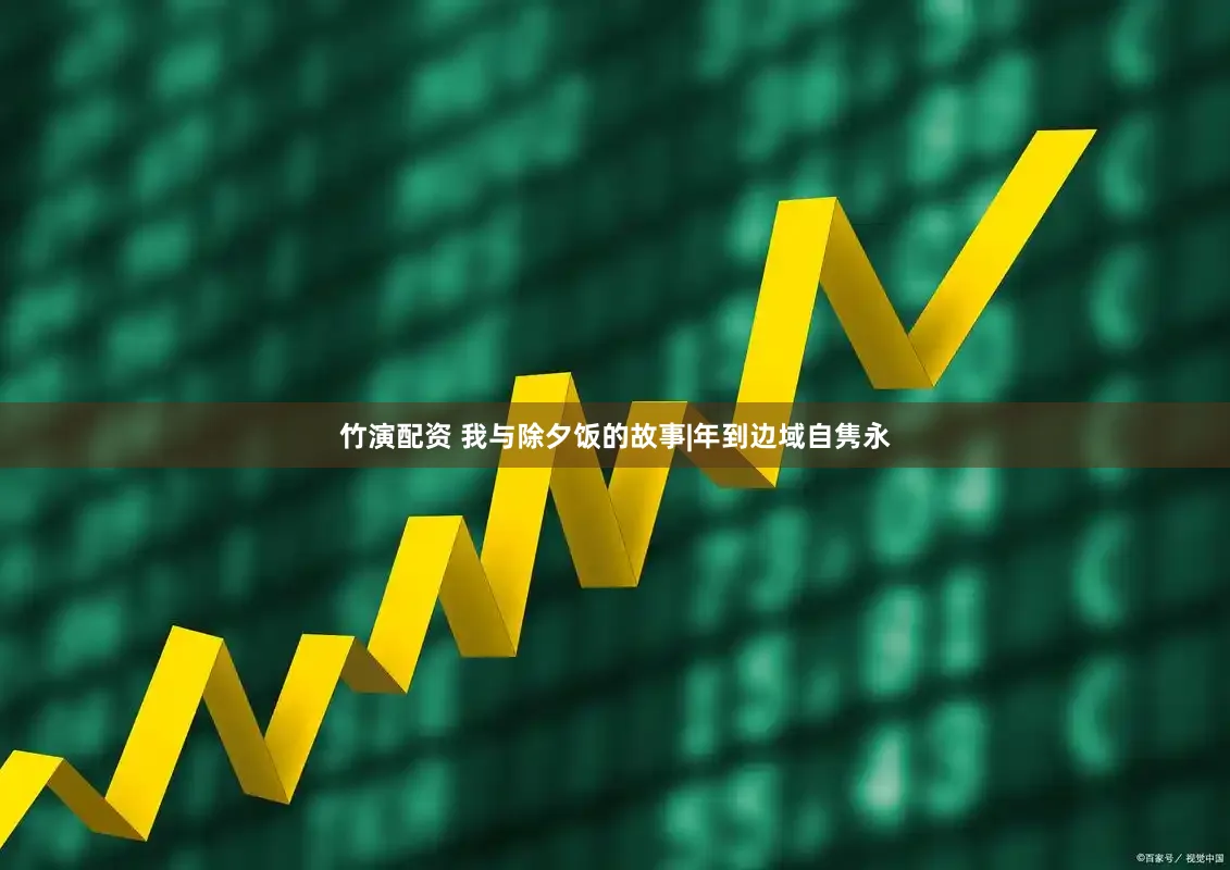 竹演配资 我与除夕饭的故事|年到边域自隽永