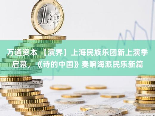 万通资本 【演界】上海民族乐团新上演季启幕，《诗的中国》奏响海派民乐新篇