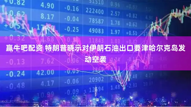 赢牛吧配资 特朗普晓示对伊朗石油出口要津哈尔克岛发动空袭