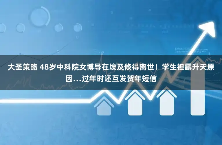 大圣策略 48岁中科院女博导在埃及倏得离世！学生袒露升天原因…过年时还互发贺年短信