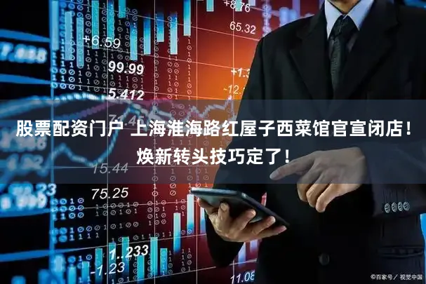 股票配资门户 上海淮海路红屋子西菜馆官宣闭店！焕新转头技巧定了！