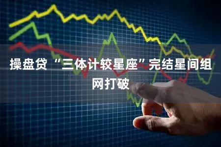 操盘贷 “三体计较星座”完结星间组网打破