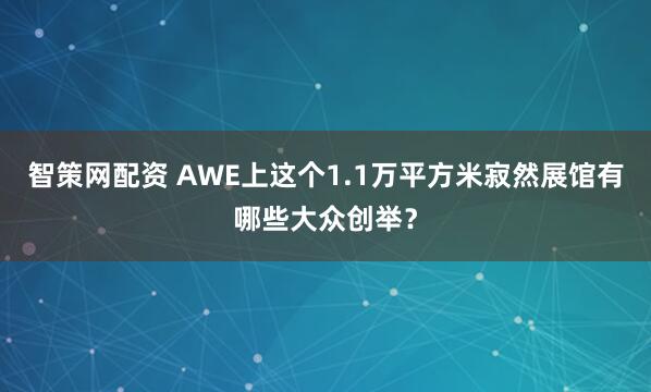 智策网配资 AWE上这个1.1万平方米寂然展馆有哪些大众创举?