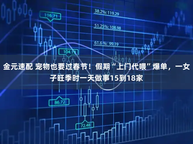 金元速配 宠物也要过春节！假期“上门代喂”爆单，一女子旺季时一天做事15到18家