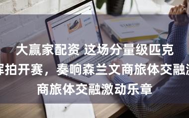 大赢家配资 这场分量级匹克球赛事挥拍开赛,奏响森兰文商旅体交融激动乐章