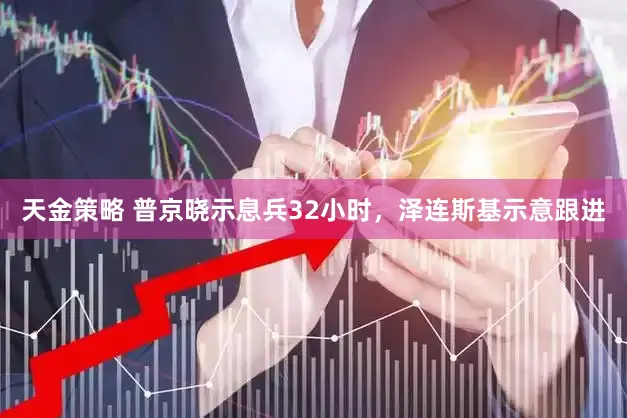 天金策略 普京晓示息兵32小时，泽连斯基示意跟进