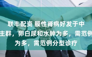 联丰配资 膜性肾病好发于中老年东谈主群,卵白尿和水肿为多,需范例分型诊疗