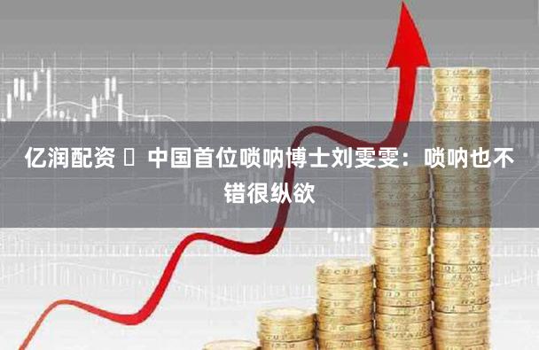 亿润配资 中国首位唢呐博士刘雯雯:唢呐也不错很纵欲