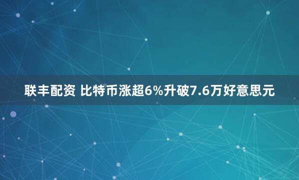 联丰配资 比特币涨超6%升破7.6万好意思元