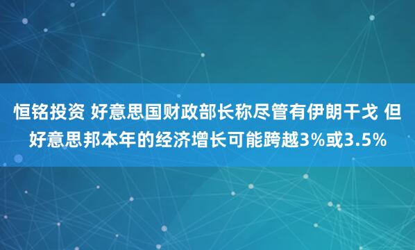 恒铭投资 好意思国财政部长称尽管有伊朗干戈 但好意思邦本年的经济增长可能跨越3%或3.5%