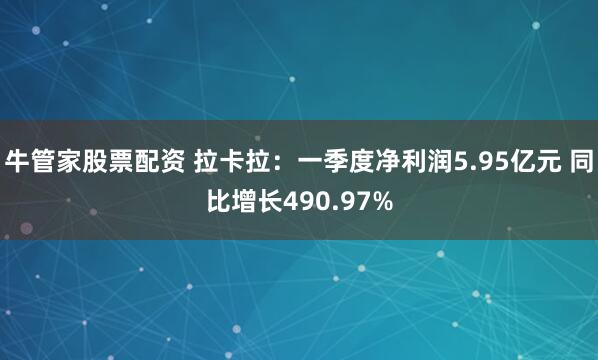 牛管家股票配资 拉卡拉：一季度净利润5.95亿元 同比增长490.97%