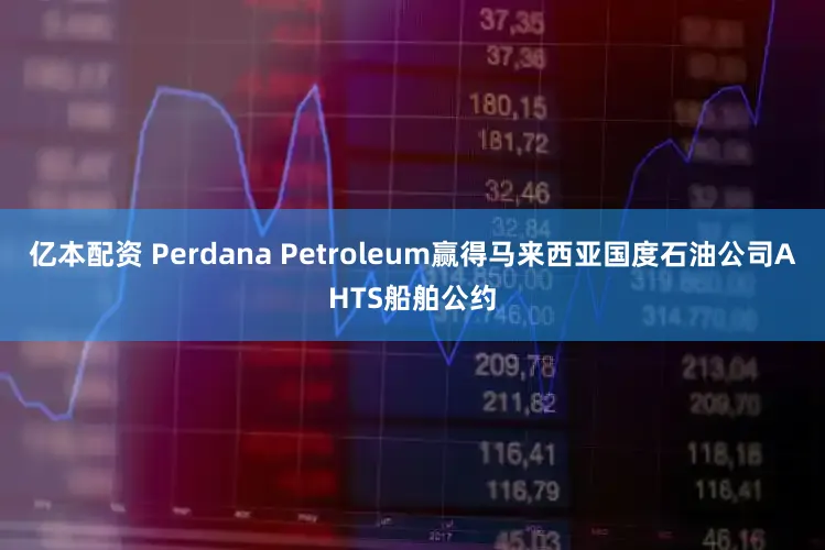 亿本配资 Perdana Petroleum赢得马来西亚国度石油公司AHTS船舶公约