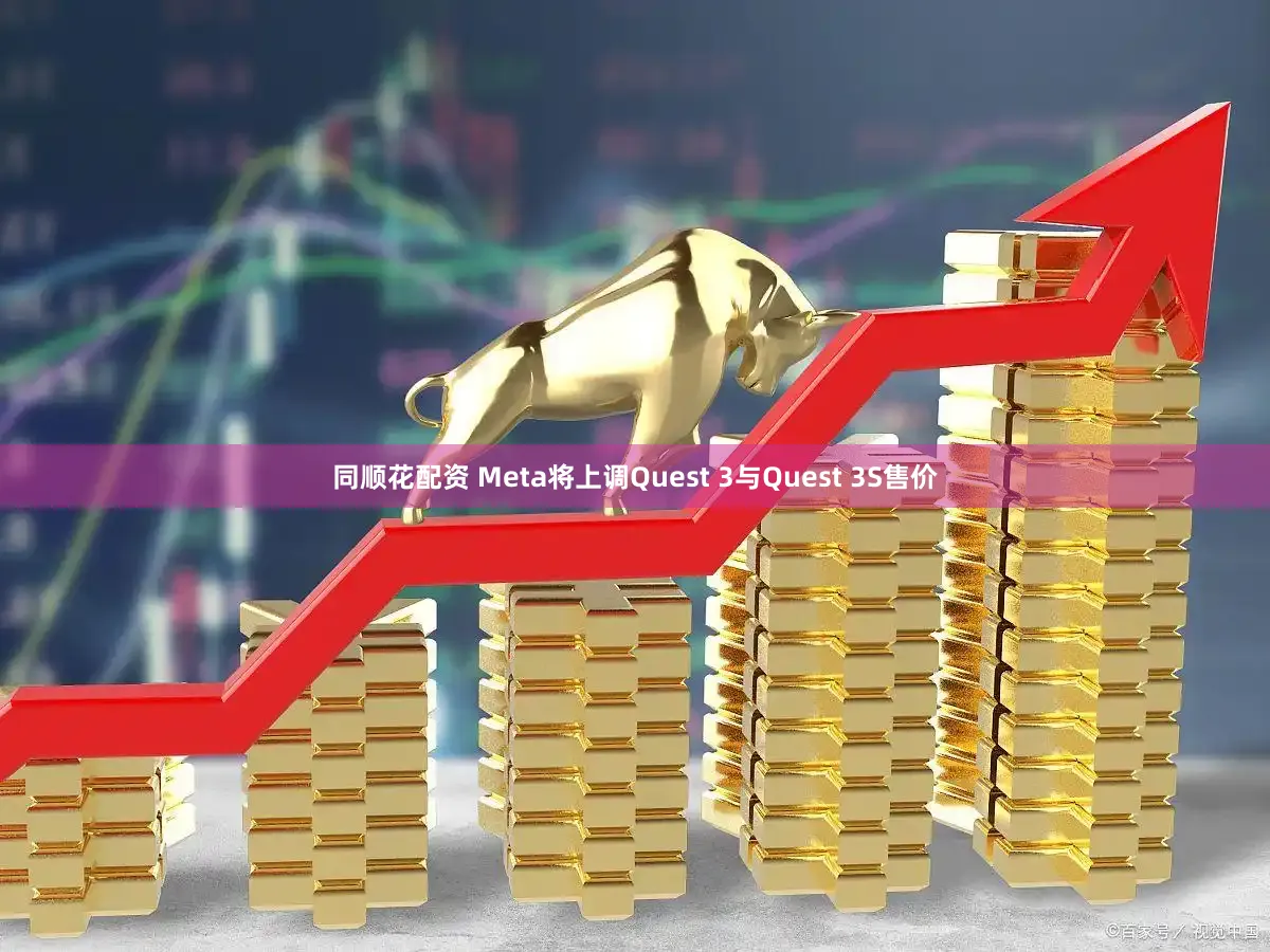 同顺花配资 Meta将上调Quest 3与Quest 3S售价