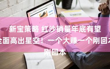 新宝策略 红沙销量年底有望全面高出星空!一个大赚一个刚回本