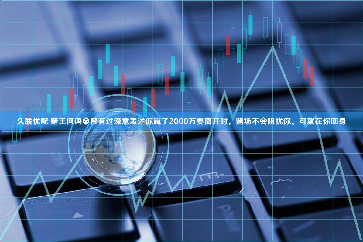 久联优配 赌王何鸿燊曾有过深意表述你赢了2000万要离开时，赌场不会阻扰你。可就在你回身