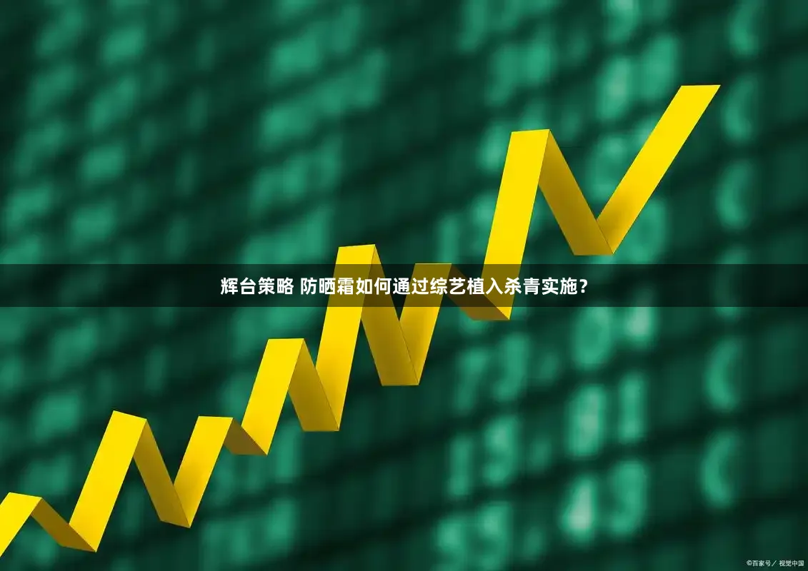 辉台策略 防晒霜如何通过综艺植入杀青实施？