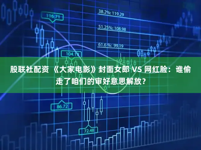 股联社配资 《大家电影》封面女郎 VS 网红脸：谁偷走了咱们的审好意思解放？