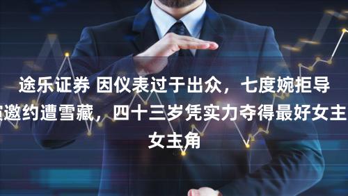 途乐证券 因仪表过于出众，七度婉拒导演邀约遭雪藏，四十三岁凭实力夺得最好女主角