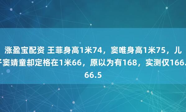 涨盈宝配资 王菲身高1米74，窦唯身高1米75，儿子窦靖童却定格在1米66，原以为有168，实测仅166.5