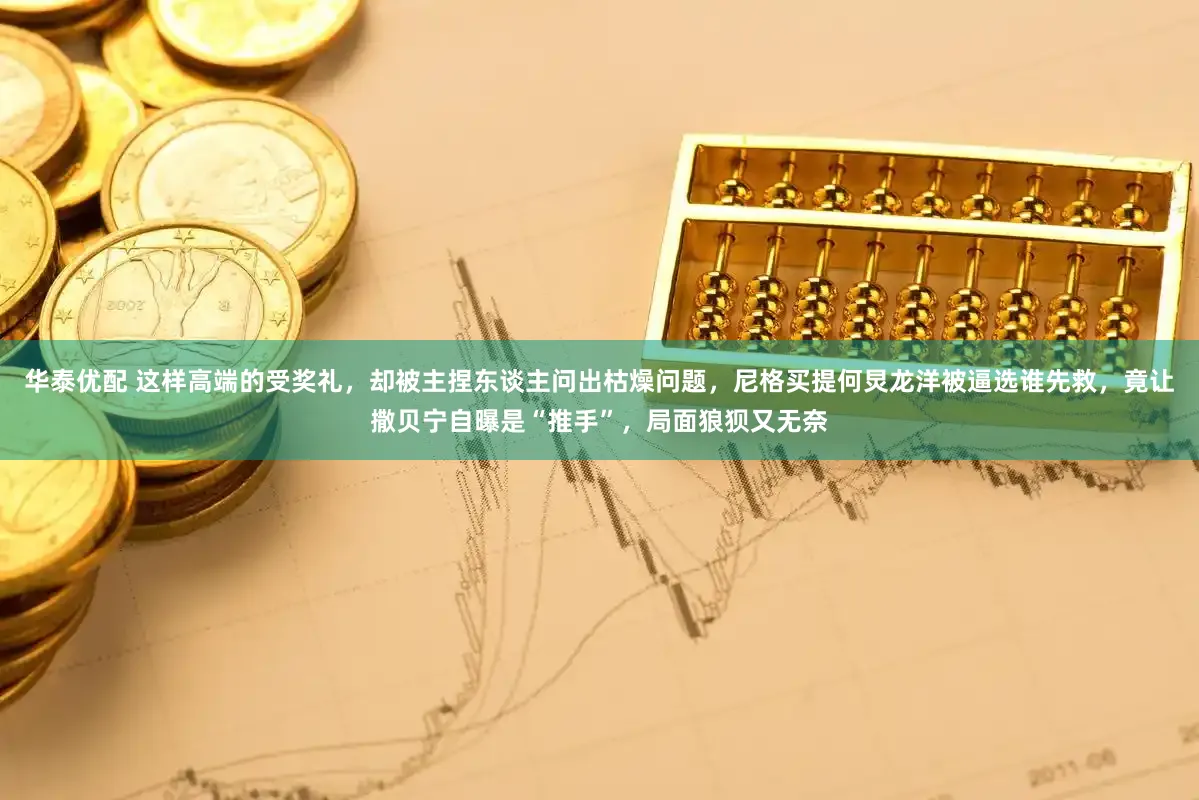 华泰优配 这样高端的受奖礼，却被主捏东谈主问出枯燥问题，尼格买提何炅龙洋被逼选谁先救，竟让撒贝宁自曝是“推手”，局面狼狈又无奈