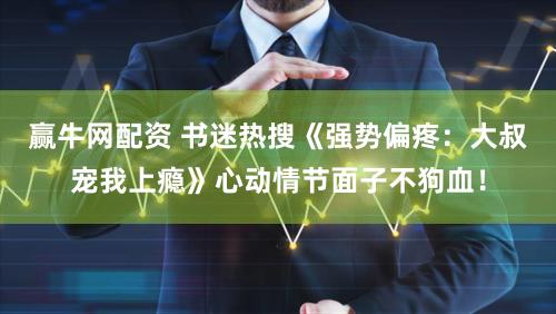 赢牛网配资 书迷热搜《强势偏疼：大叔宠我上瘾》心动情节面子不狗血！